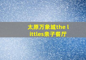 太原万象城the littles亲子餐厅